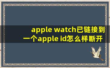 apple watch已链接到一个apple id怎么样断开